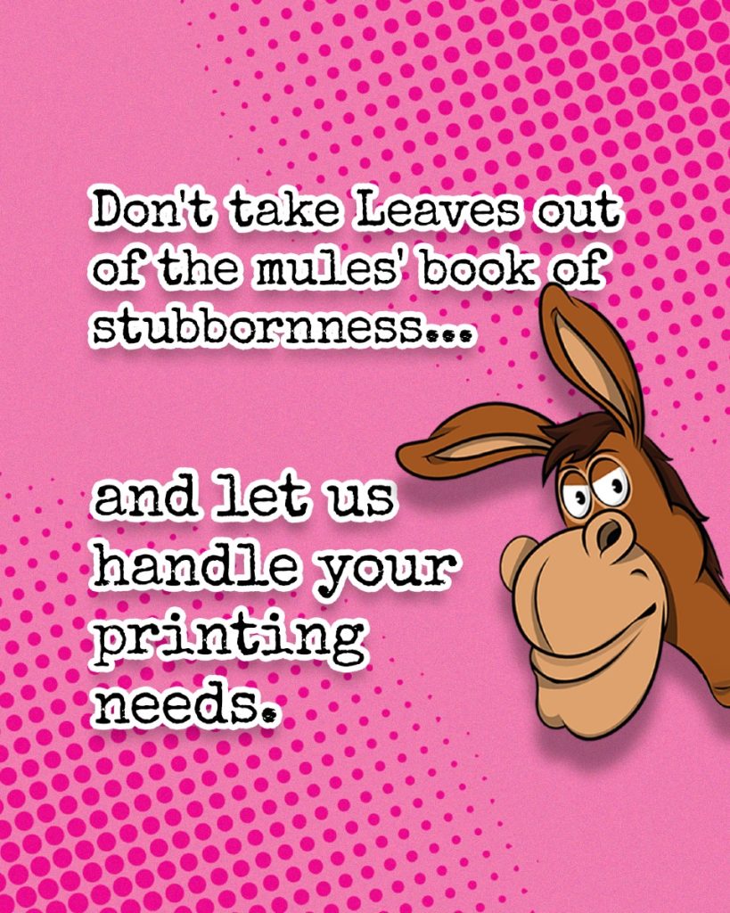 Do not take leaves out of the mules book of stubbornness
and let us handle your printing needs.